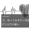 今、知っておきたい用語：ITとICTの違い