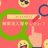 雑記ブログで「検索流入」を増やすならやってみてもいいこと4つ！