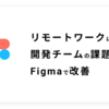 リモートワークによる開発チームの課題をFigmaで改善した話