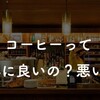 結局コーヒーって身体に良いの？悪いの？