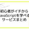 初心者がイチからJavaScriptを学べるサービスまとめ