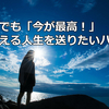 いつでも「今が最高！」といえる人生を送りたいハナシ