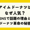 アイムドーナツはなぜ人気？SNSで話題の理由とドーナツ革命の秘密