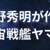 庵野秀明氏が描く新たな宇宙戦艦ヤマト！なぜ？ヤマトなの？