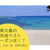 【奄美大島 | 海水浴】何月まで泳げる？ | ベストシーズンはいつ？