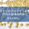 あえてソイプロテインを飲むメリットはあるのか？考えてみた。