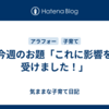 今週のお題「これに影響を受けました！」