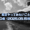 最近やってみたいこと10個（2025.05.15版）