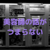 美容師の話はつまらなくていい？実際につまらない