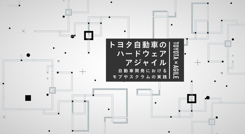 トヨタはハードウェアアジャイルをどう強みにしているか？ 自動車開発におけるスクラムとモブの実践