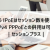 IPv6 IPoEはセッション数を使わない IPv4 PPPoEとの併用は可能｜セッションプラス｜マルチセッション｜