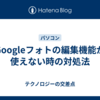 Googleフォトの編集機能が使えない時の対処法