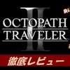 【オクトパストラベラー2】神ゲー？クソゲー？プレイレビュー・評価まとめをしてみた！