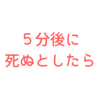 自分が５分後に死ぬとしたら