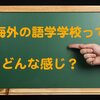 【初めての留学】初心者OK、語学学校って、どんな感じ？