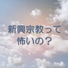 新興宗教って怖いの？