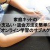 家庭ネットの利用・支払い・退会方法を簡単に解説【オンライン学習のサブスク】