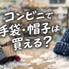 コンビニで手袋・帽子は買える？売り場・値段・見つからない時の対処法まで解説