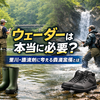 ウェーダーは本当に必要？里川・源流別に考える最適装備とは