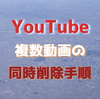 【一括削除の手順】YouTubeに投稿した複数の動画をまとめて削除する方法・手順