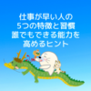 仕事が早い人の5つの特徴と習慣：誰でもできる能力を高めるヒント