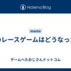 あのレースゲームはどうなった？