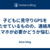 子どもに見守りGPSを持たせているものの、連絡用にスマホが必要かどうか悩む。