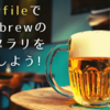 Brewfile で Homebrew のライブラリを管理しよう！