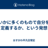 いかに多くのもので自分を定義するか、という発想