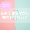 音楽を聴きながら勉強してもいいか？見極めるポイント