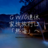 【箱根を諦めて】GW10連休は「熱海」温泉旅行に決めました♪