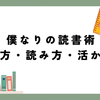 僕なりの読書術【選び方・読み方・活かし方】