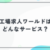 工場求人ワールドはどんなサービス？特徴・評判・向いている人を整理