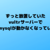 ずっと放置していたvultrサーバーでまたmysqlが動かなくなっていた件