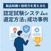 製品知識×技術力を見える化｜認定試験システムの選定と成功事例