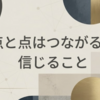「点と点はつながる」を信じること