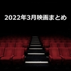 映画『2022年3月のまとめ』鑑賞作品一覧・感想
