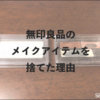 【断捨離】無印良品メイクアイテムはアラフォーには合わない？その理由