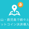 岡山・鹿児島で。続々と地方でも ビットコイン決済導入 #coincheck #bitcoin