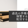 過去の手帳たち、保管するか処分するか