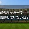 【2024年最新】高校サッカーで優勝していない県と優勝した県ランキング知りたいでしょ