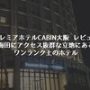 【プレミアホテルCABIN大阪 レビュー】梅田にアクセス抜群な立地にあるワンランク上のホテル