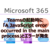 【Microsoft365参考書】Teamsの起動時に「A JavaScript error occurred in the main process」とエラーが発生