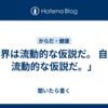 「世界は流動的な仮説だ。 自分も流動的な仮説だ。」