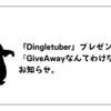 『Dingletuber』プレゼント企画「GiveAwayなんてわけないよ」のお知らせ。