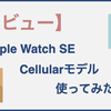 【レビュー】Apple Watch SE cellular modelを2ヶ月使ってみてわかったメリット/デメリット