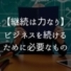 【継続は力なり】ビジネスを続けるために必要なもの。