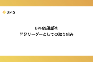 BPR推進部の開発リーダーとしての取り組み