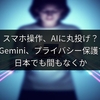 スマホ操作、AIに丸投げ？Google Gemini、プライバシー保護で進化。日本でも間もなくか