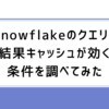 Snowflakeのクエリー結果キャッシュが効く条件を調べてみた